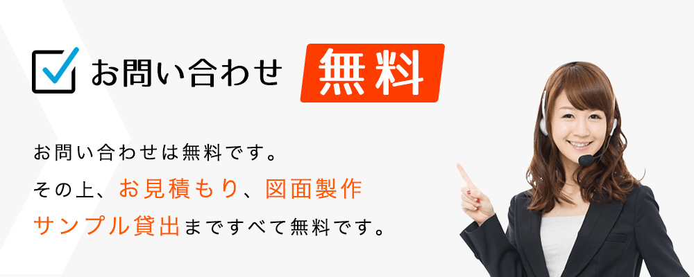 お問い合わせは無料です。その上、お見積もり、図面製作サンプル貸出まですべて無料です。